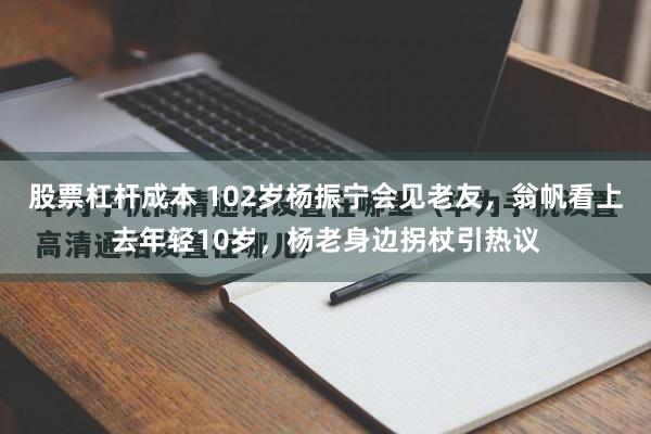 股票杠杆成本 102岁杨振宁会见老友，翁帆看上去年轻10岁，杨老身边拐杖引热议