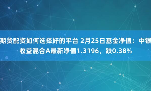 期货配资如何选择好的平台 2月25日基金净值：中银收益混合A最新净值1.3196，跌0.38%