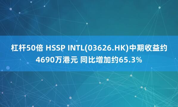 杠杆50倍 HSSP INTL(03626.HK)中期收益约4690万港元 同比增加约65.3%