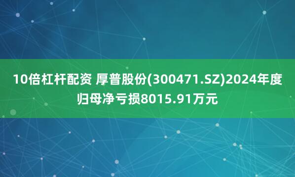 10倍杠杆配资 厚普股份(300471.SZ)2024年度归母净亏损8015.91万元