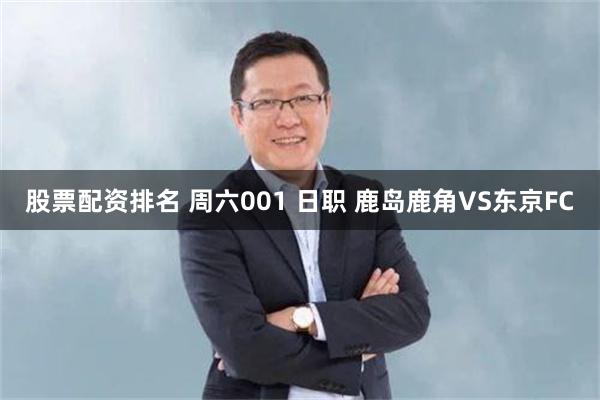 股票配资排名 周六001 日职 鹿岛鹿角VS东京FC