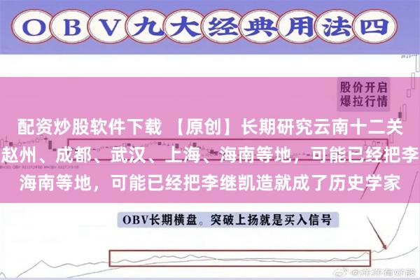 配资炒股软件下载 【原创】长期研究云南十二关长官司、禄丰、晋宁、赵州、成都、武汉、上海、海南等地，可能已经把李继凯造就成了历史学家