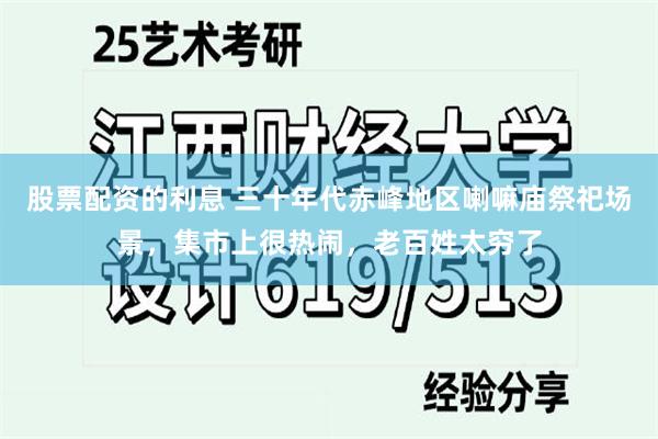 股票配资的利息 三十年代赤峰地区喇嘛庙祭祀场景，集市上很热闹，老百姓太穷了