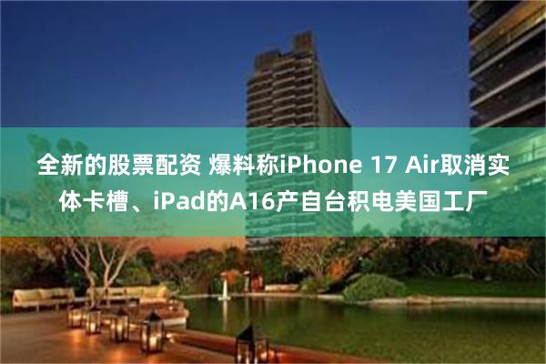 全新的股票配资 爆料称iPhone 17 Air取消实体卡槽、iPad的A16产自台积电美国工厂