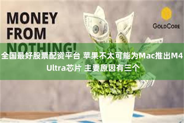 全国最好股票配资平台 苹果不太可能为Mac推出M4 Ultra芯片 主要原因有三个