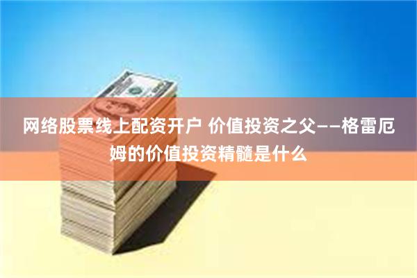 网络股票线上配资开户 价值投资之父——格雷厄姆的价值投资精髓是什么