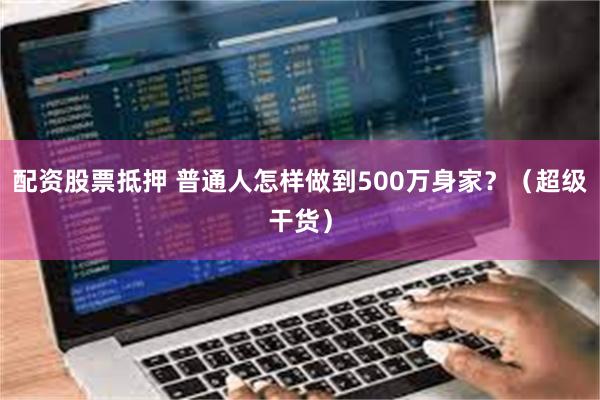 配资股票抵押 普通人怎样做到500万身家？（超级干货）