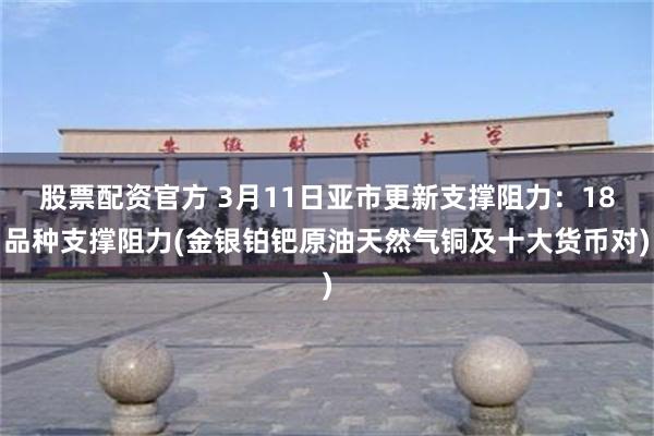 股票配资官方 3月11日亚市更新支撑阻力：18品种支撑阻力(金银铂钯原油天然气铜及十大货币对)