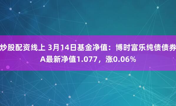 炒股配资线上 3月14日基金净值：博时富乐纯债债券A最新净值1.077，涨0.06%