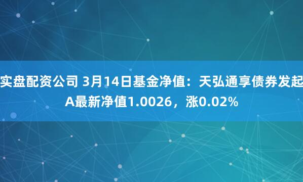 实盘配资公司 3月14日基金净值：天弘通享债券发起A最新净值1.0026，涨0.02%