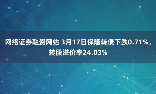 网络证劵融资网站 3月17日保隆转债下跌0.71%，转股溢价率24.03%