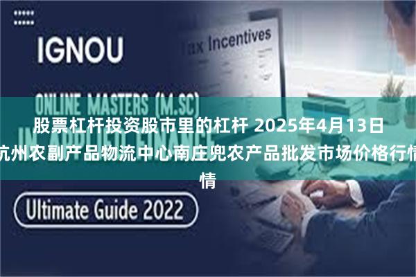 股票杠杆投资股市里的杠杆 2025年4月13日杭州农副产品物流中心南庄兜农产品批发市场价格行情