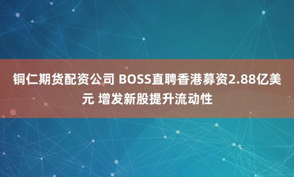 铜仁期货配资公司 BOSS直聘香港募资2.88亿美元 增发新股提升流动性