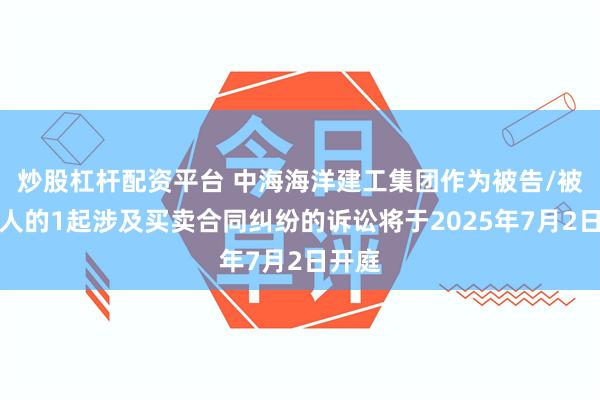 炒股杠杆配资平台 中海海洋建工集团作为被告/被上诉人的1起涉及买卖合同纠纷的诉讼将于2025年7月2日开庭